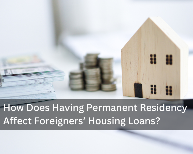 How Does Having Permanent Residency Affect Foreigners’ Housing Loans?